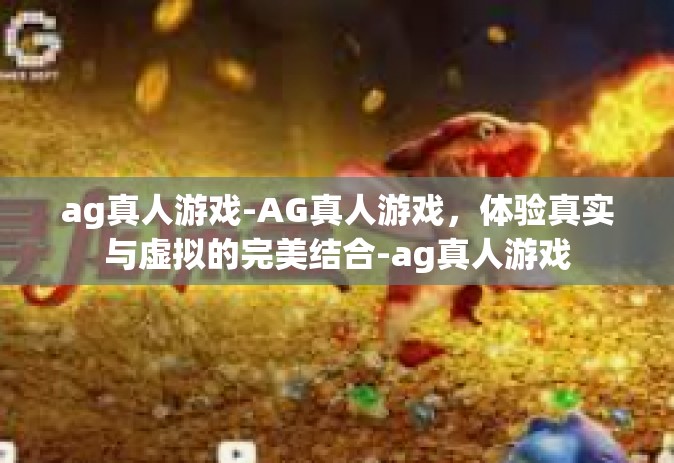 ag真人游戏-AG真人游戏，体验真实与虚拟的完美结合-ag真人游戏