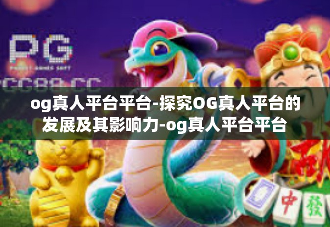 og真人平台平台-探究OG真人平台的发展及其影响力-og真人平台平台