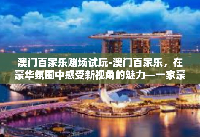澳门百家乐赌场试玩-澳门百家乐，在豪华氛围中感受新视角的魅力—一家豪华百花游戏馆揭秘体验-澳门百家乐赌场试玩