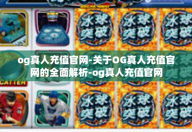 og真人充值官网-关于OG真人充值官网的全面解析-og真人充值官网