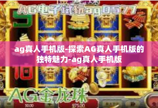 ag真人手机版-探索AG真人手机版的独特魅力-ag真人手机版