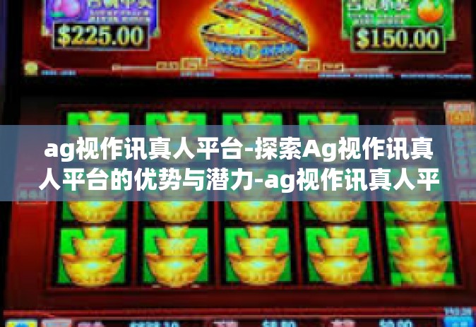 ag视作讯真人平台-探索Ag视作讯真人平台的优势与潜力-ag视作讯真人平台