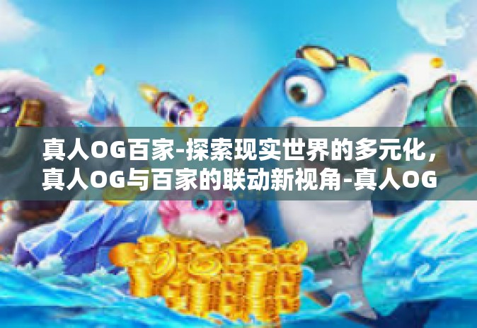 真人OG百家-探索现实世界的多元化，真人OG与百家的联动新视角-真人OG百家