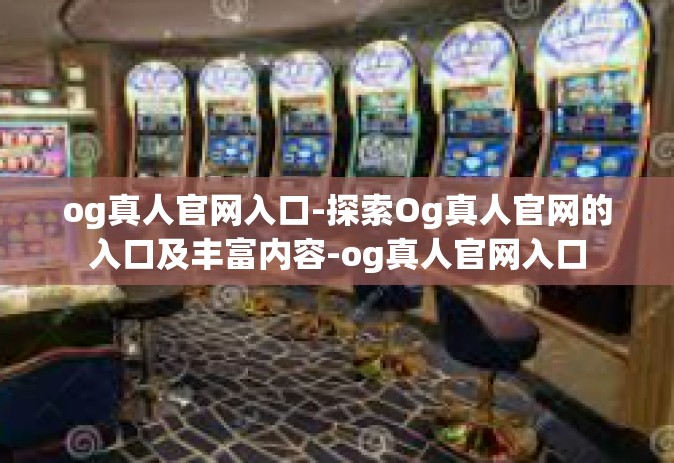 og真人官网入口-探索Og真人官网的入口及丰富内容-og真人官网入口