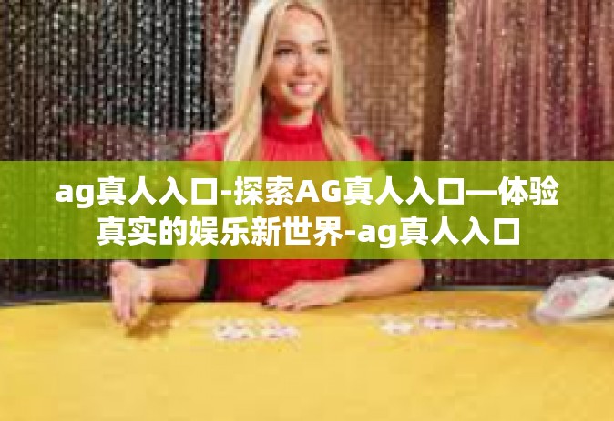 ag真人入口-探索AG真人入口—体验真实的娱乐新世界-ag真人入口