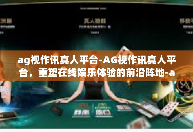 ag视作讯真人平台-AG视作讯真人平台，重塑在线娱乐体验的前沿阵地-ag视作讯真人平台
