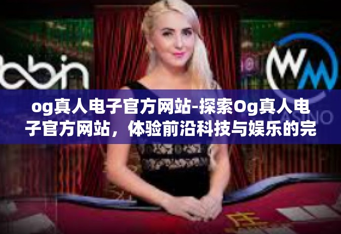 og真人电子官方网站-探索Og真人电子官方网站，体验前沿科技与娱乐的完美结合-og真人电子官方网站