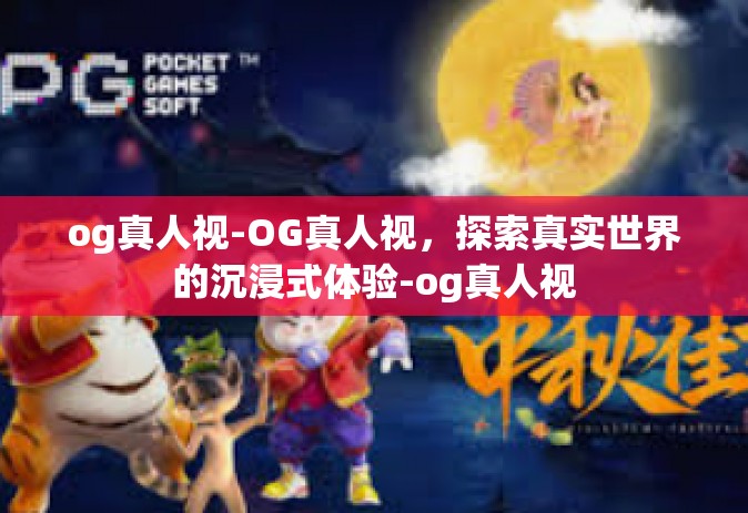 og真人视-OG真人视，探索真实世界的沉浸式体验-og真人视