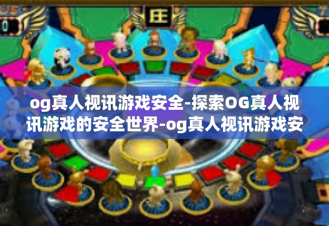 og真人视讯游戏安全-探索OG真人视讯游戏的安全世界-og真人视讯游戏安全