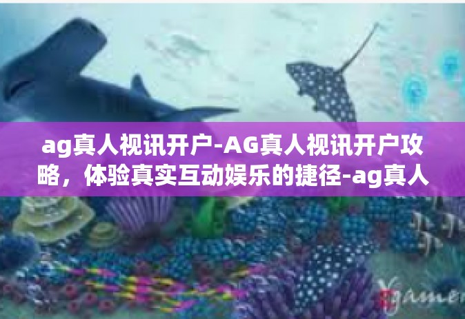 ag真人视讯开户-AG真人视讯开户攻略，体验真实互动娱乐的捷径-ag真人视讯开户