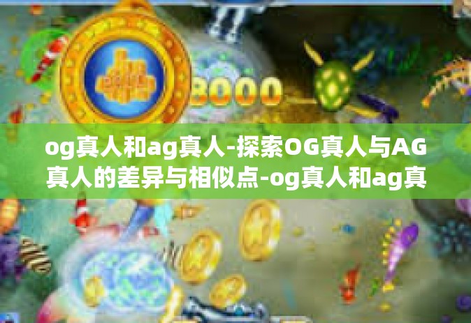 og真人和ag真人-探索OG真人与AG真人的差异与相似点-og真人和ag真人