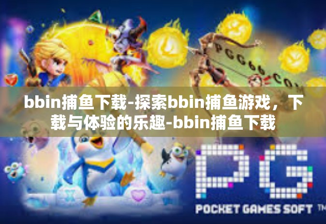 bbin捕鱼下载-探索bbin捕鱼游戏，下载与体验的乐趣-bbin捕鱼下载