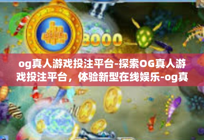 og真人游戏投注平台-探索OG真人游戏投注平台，体验新型在线娱乐-og真人游戏投注平台