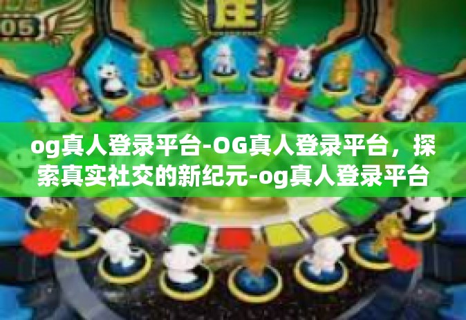 og真人登录平台-OG真人登录平台，探索真实社交的新纪元-og真人登录平台