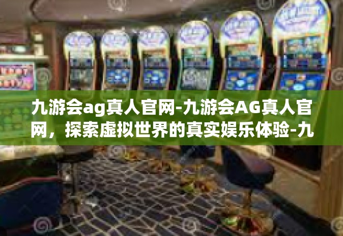 九游会ag真人官网-九游会AG真人官网，探索虚拟世界的真实娱乐体验-九游会ag真人官网