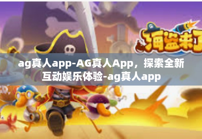 ag真人app-AG真人App,探索全新互动娱乐体验-ag真人app ag真人app-AG真人App,探索全新互动娱乐体验-ag真人app