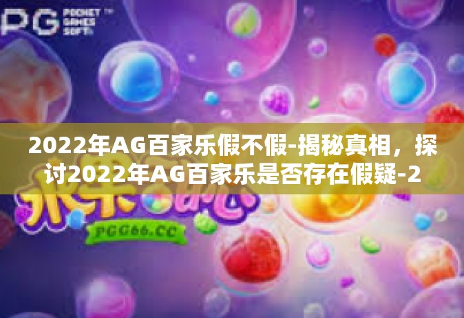 2022年AG百家乐假不假-揭秘真相，探讨2022年AG百家乐是否存在假疑-2022年AG百家乐假不假
