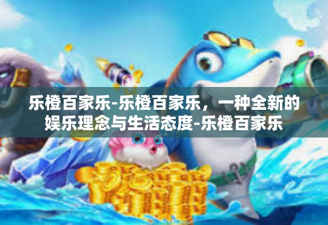 乐橙百家乐-乐橙百家乐，一种全新的娱乐理念与生活态度-乐橙百家乐