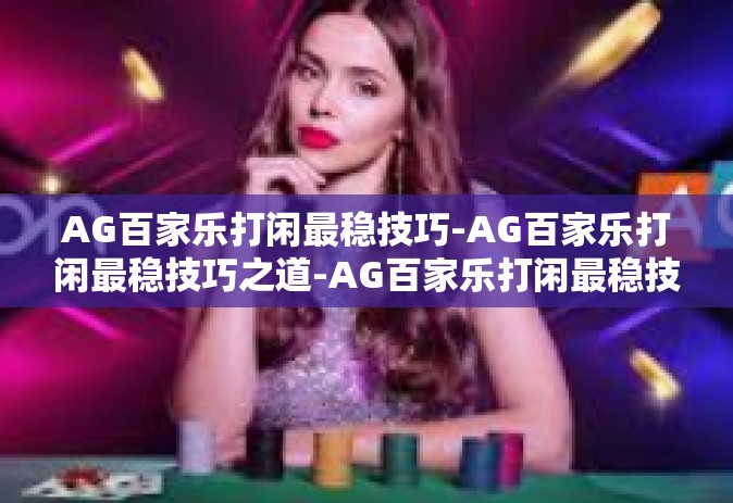 AG百家乐打闲最稳技巧-AG百家乐打闲最稳技巧之道-AG百家乐打闲最稳技巧