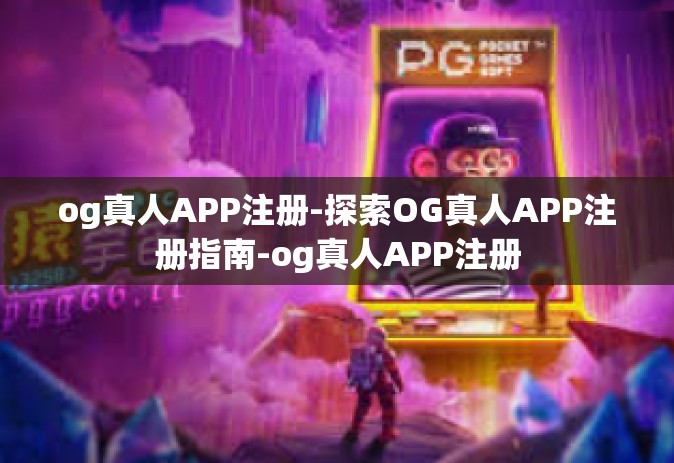 og真人APP注册-探索OG真人APP注册指南-og真人APP注册