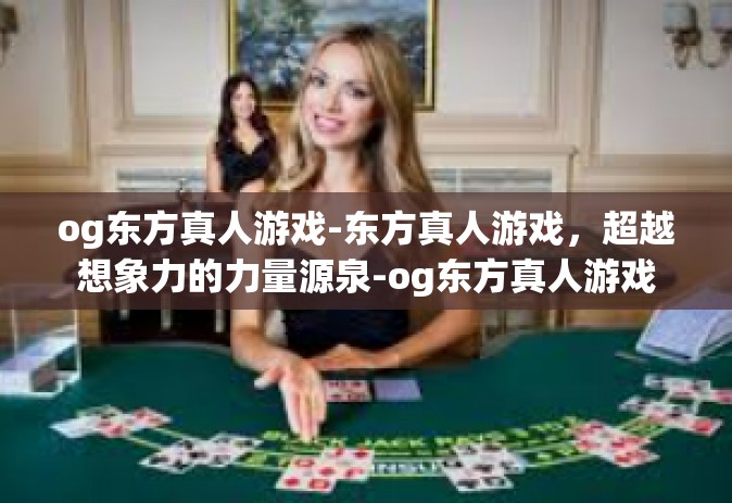og东方真人游戏-东方真人游戏，超越想象力的力量源泉-og东方真人游戏