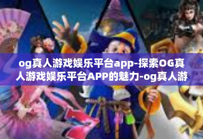 og真人游戏娱乐平台app-探索OG真人游戏娱乐平台APP的魅力-og真人游戏娱乐平台app