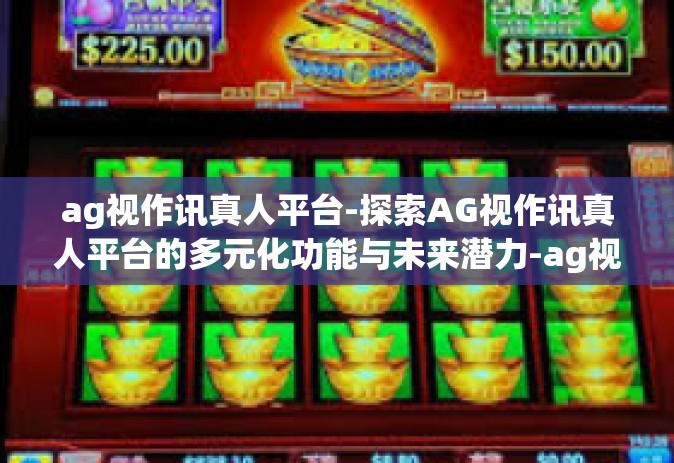 ag视作讯真人平台-探索AG视作讯真人平台的多元化功能与未来潜力-ag视作讯真人平台