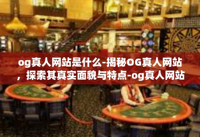 og真人网站是什么-揭秘OG真人网站，探索其真实面貌与特点-og真人网站是什么