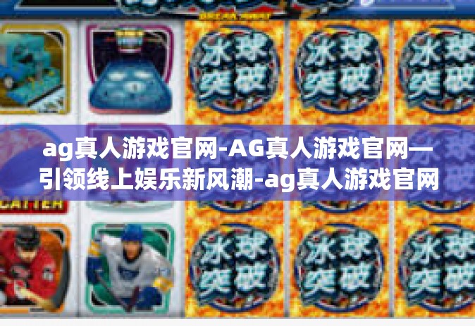 ag真人游戏官网-AG真人游戏官网—引领线上娱乐新风潮-ag真人游戏官网