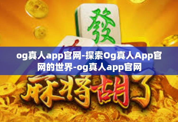 og真人app官网-探索Og真人App官网的世界-og真人app官网