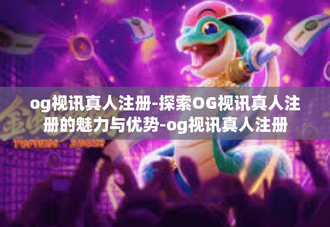 og视讯真人注册-探索OG视讯真人注册的魅力与优势-og视讯真人注册
