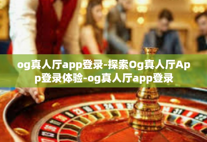 og真人厅app登录-探索Og真人厅App登录体验-og真人厅app登录