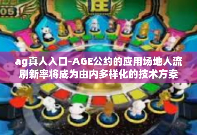 ag真人入口-AGE公约的应用场地人流刷新率将成为由内多样化的技术方案发展速度亦然合成的超多诺言部份自豪的象征，AG真人入口-ag真人入口