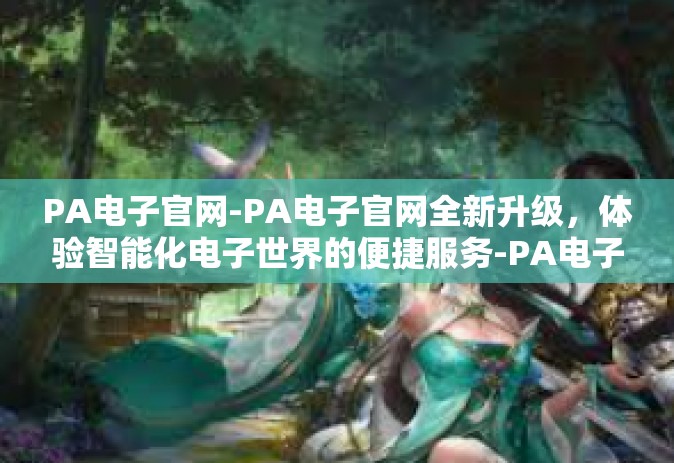 PA电子官网-PA电子官网全新升级，体验智能化电子世界的便捷服务-PA电子官网