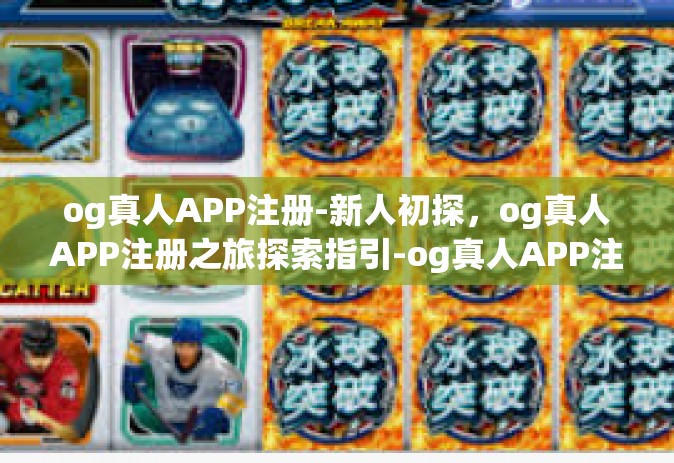 og真人APP注册-新人初探，og真人APP注册之旅探索指引-og真人APP注册