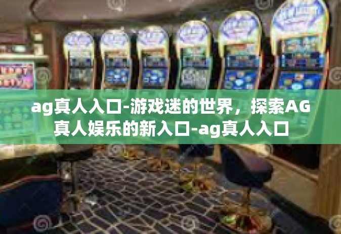 ag真人入口-游戏迷的世界，探索AG真人娱乐的新入口-ag真人入口