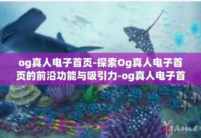 og真人电子首页-探索Og真人电子首页的前沿功能与吸引力-og真人电子首页