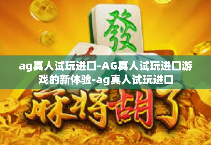 ag真人试玩进口-AG真人试玩进口游戏的新体验-ag真人试玩进口