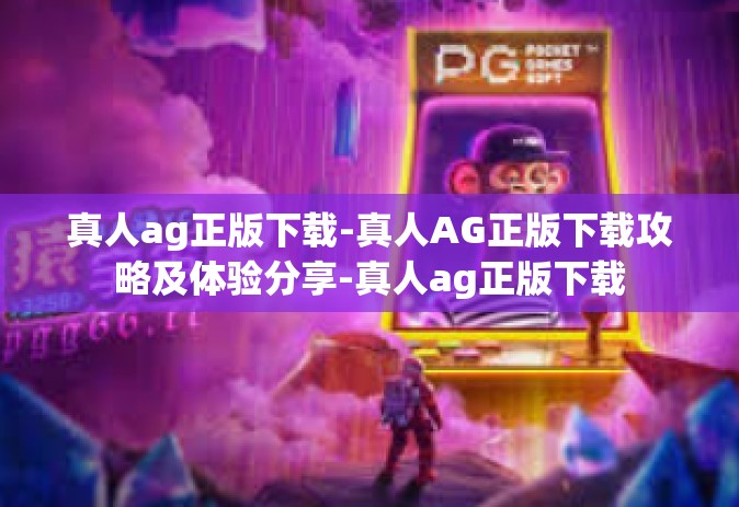 真人ag正版下载-真人AG正版下载攻略及体验分享-真人ag正版下载