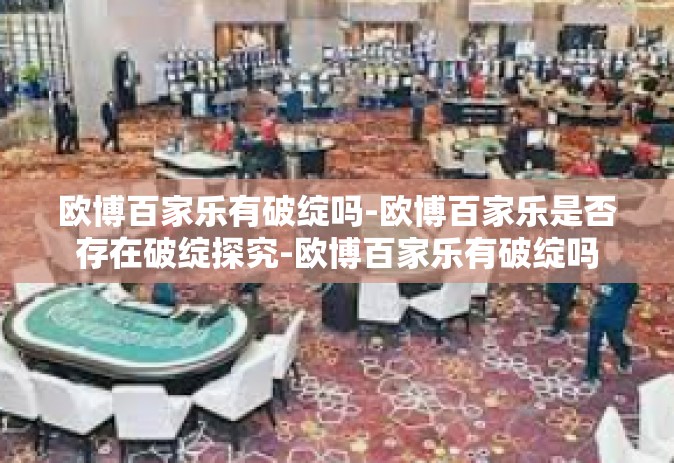 欧博百家乐有破绽吗-欧博百家乐是否存在破绽探究-欧博百家乐有破绽吗