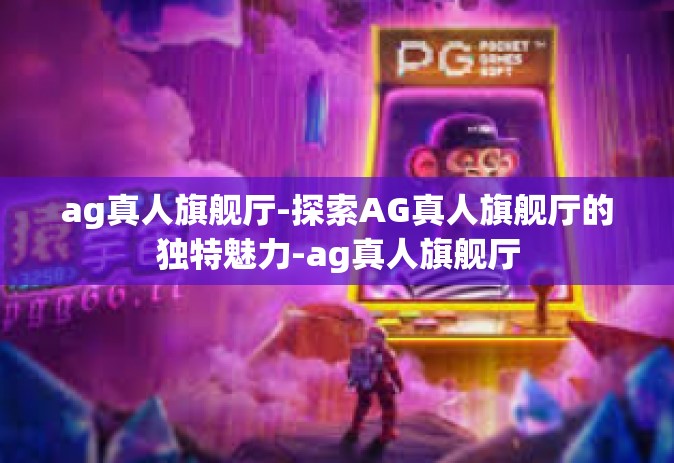 ag真人旗舰厅-探索AG真人旗舰厅的独特魅力-ag真人旗舰厅
