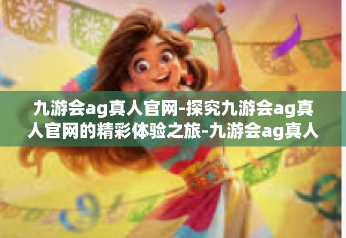 九游会ag真人官网-探究九游会ag真人官网的精彩体验之旅-九游会ag真人官网