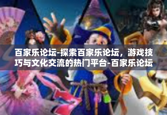 百家乐论坛-探索百家乐论坛，游戏技巧与文化交流的热门平台-百家乐论坛
