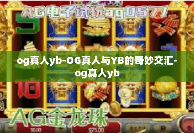 og真人yb-OG真人与YB的奇妙交汇-og真人yb