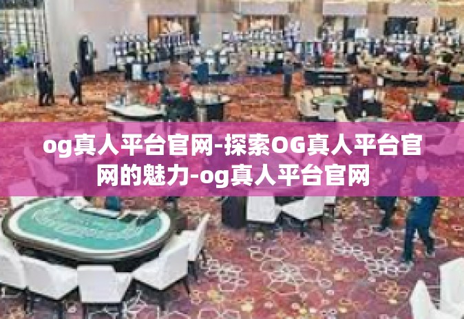 og真人平台官网-探索OG真人平台官网的魅力-og真人平台官网