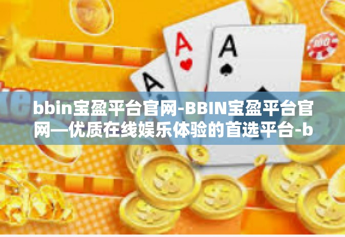 bbin宝盈平台官网-BBIN宝盈平台官网—优质在线娱乐体验的首选平台-bbin宝盈平台官网