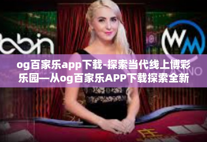 og百家乐app下载-探索当代线上博彩乐园—从og百家乐APP下载探索全新的游戏世界-og百家乐app下载