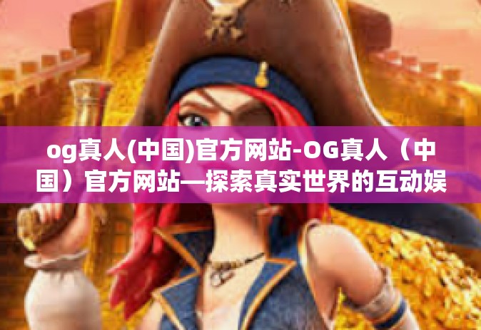 og真人(中国)官方网站-OG真人（中国）官方网站—探索真实世界的互动娱乐体验-og真人(中国)官方网站