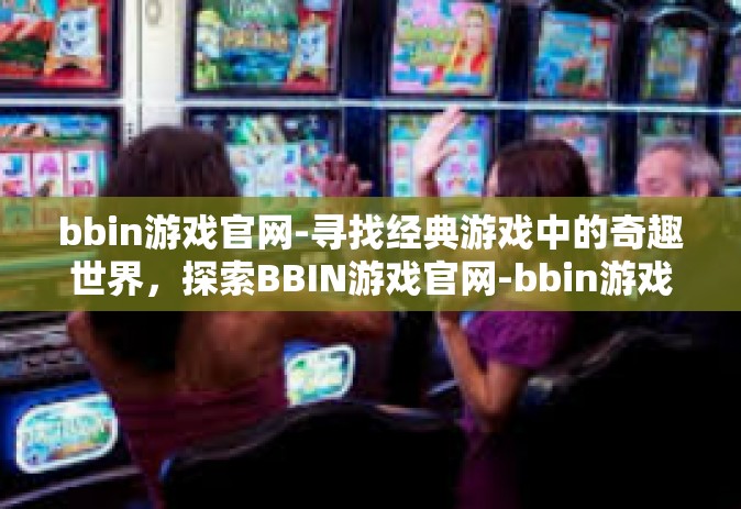 bbin游戏官网-寻找经典游戏中的奇趣世界，探索BBIN游戏官网-bbin游戏官网
