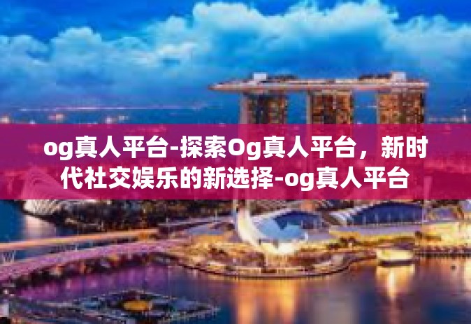 og真人平台-探索Og真人平台，新时代社交娱乐的新选择-og真人平台